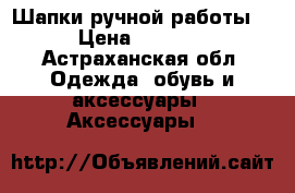 Шапки ручной работы  › Цена ­ 1 500 - Астраханская обл. Одежда, обувь и аксессуары » Аксессуары   